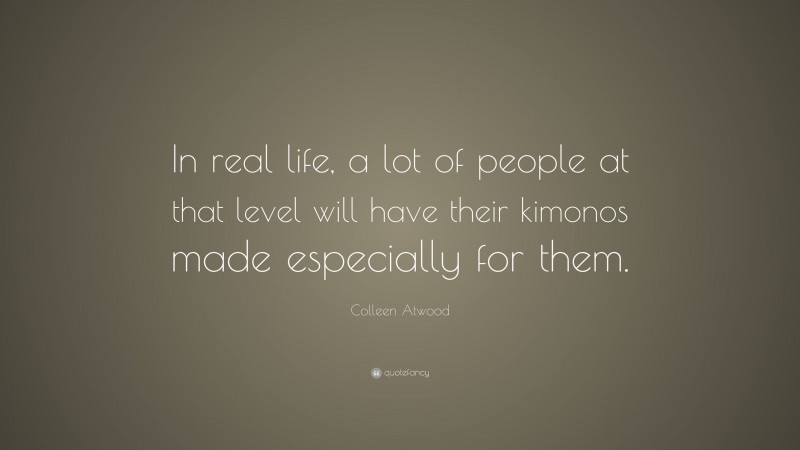 Colleen Atwood Quote: “In real life, a lot of people at that level will have their kimonos made especially for them.”