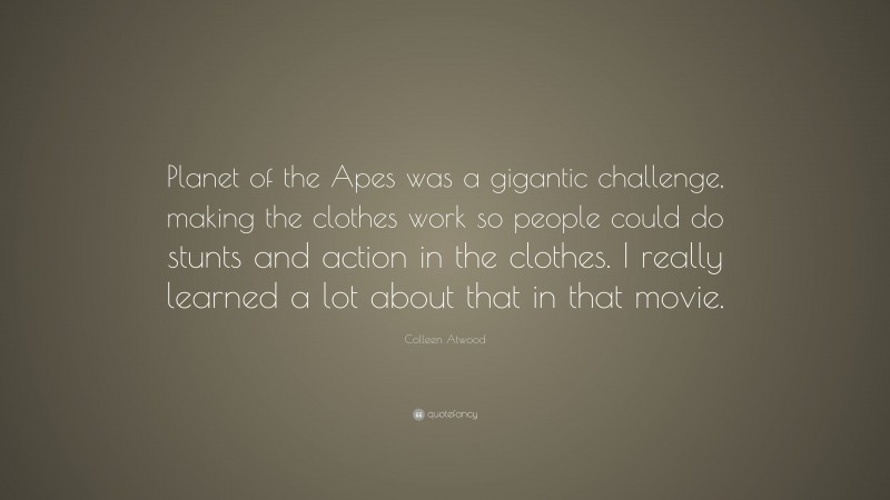 Colleen Atwood Quote: “Planet of the Apes was a gigantic challenge, making the clothes work so people could do stunts and action in the clothes. I really learned a lot about that in that movie.”
