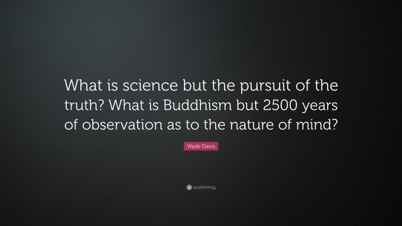 Wade Davis Quote: “What is science but the pursuit of the truth? What is Buddhism but 2500 years of observation as to the nature of mind?”