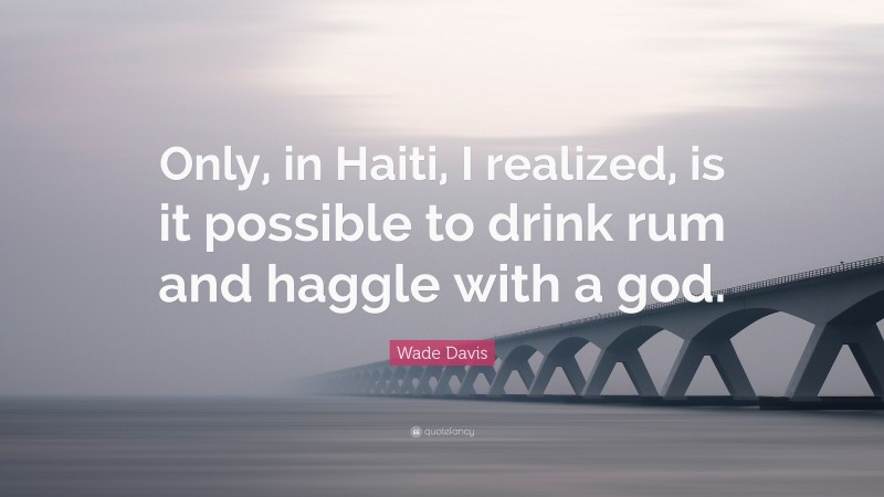 Wade Davis Quote: “Only, in Haiti, I realized, is it possible to drink rum and haggle with a god.”