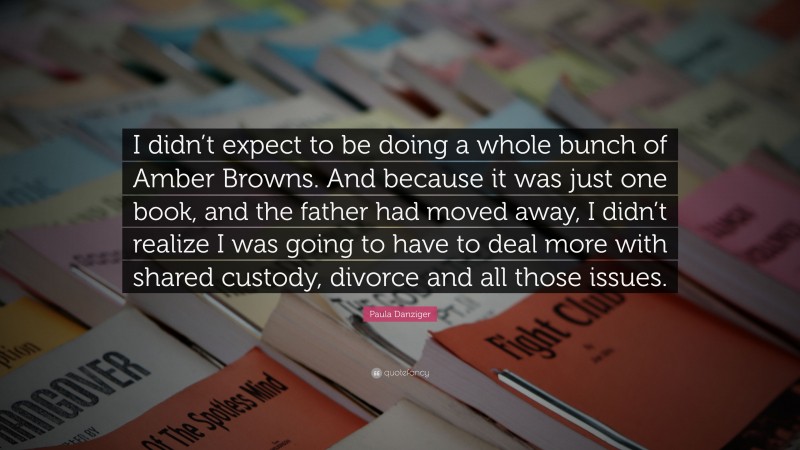 Paula Danziger Quote: “I didn’t expect to be doing a whole bunch of Amber Browns. And because it was just one book, and the father had moved away, I didn’t realize I was going to have to deal more with shared custody, divorce and all those issues.”