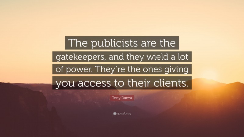 Tony Danza Quote: “The publicists are the gatekeepers, and they wield a lot of power. They’re the ones giving you access to their clients.”