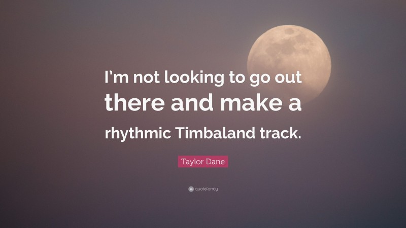 Taylor Dane Quote: “I’m not looking to go out there and make a rhythmic Timbaland track.”