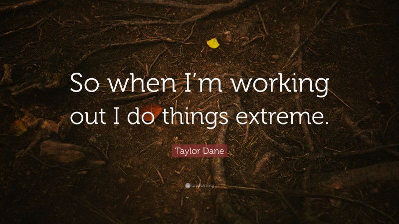 Taylor Dane Quote: “So when I’m working out I do things extreme.”