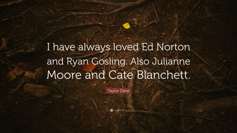 Taylor Dane Quote: “I have always loved Ed Norton and Ryan Gosling. Also Julianne Moore and Cate Blanchett.”