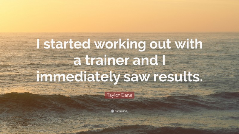 Taylor Dane Quote: “I started working out with a trainer and I immediately saw results.”