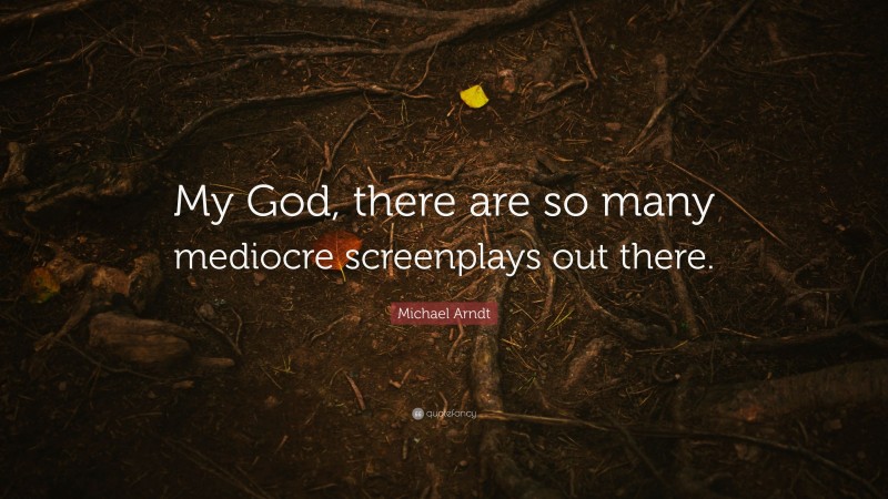 Michael Arndt Quote: “My God, there are so many mediocre screenplays out there.”