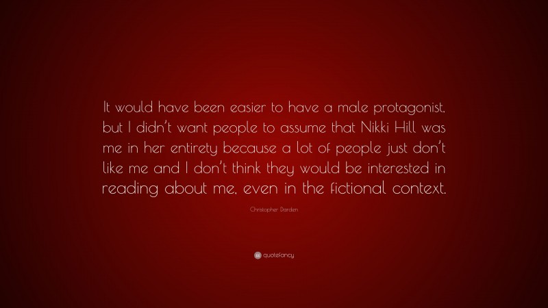 Christopher Darden Quote: “It would have been easier to have a male protagonist, but I didn’t want people to assume that Nikki Hill was me in her entirety because a lot of people just don’t like me and I don’t think they would be interested in reading about me, even in the fictional context.”