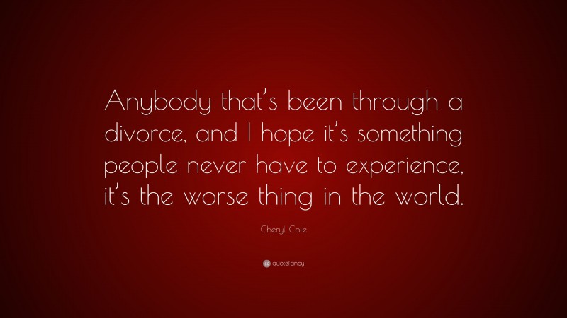 Cheryl Cole Quote: “Anybody that’s been through a divorce, and I hope it’s something people never have to experience, it’s the worse thing in the world.”