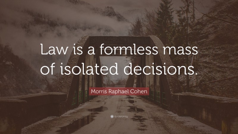 Morris Raphael Cohen Quote: “Law is a formless mass of isolated decisions.”