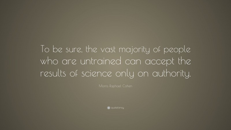 Morris Raphael Cohen Quote: “To be sure, the vast majority of people who are untrained can accept the results of science only on authority.”