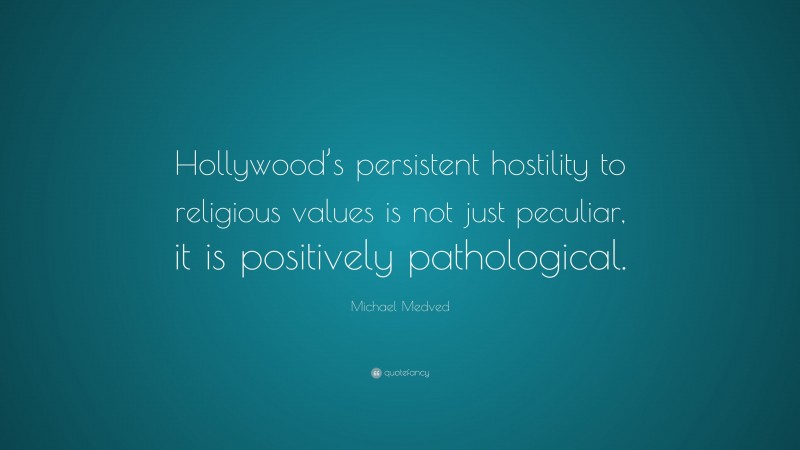 Michael Medved Quote: “Hollywood’s persistent hostility to religious values is not just peculiar, it is positively pathological.”