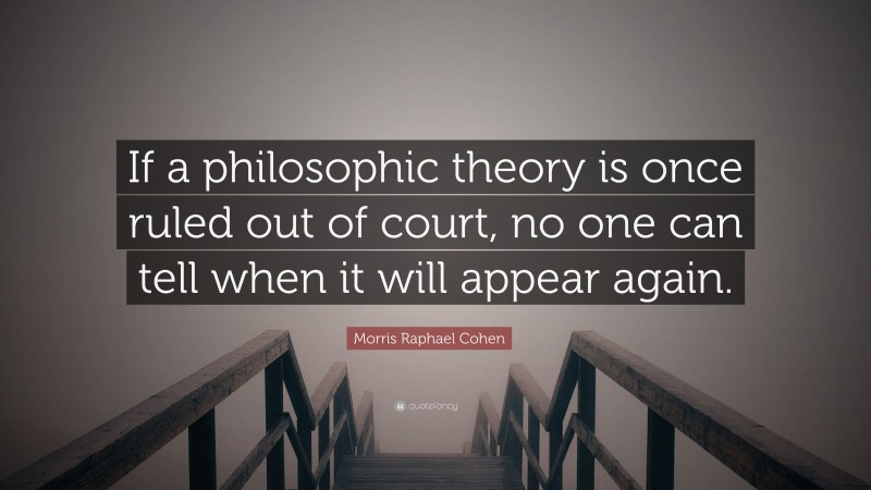 Morris Raphael Cohen Quote: “If a philosophic theory is once ruled out of court, no one can tell when it will appear again.”