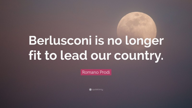 Romano Prodi Quote: “Berlusconi is no longer fit to lead our country.”