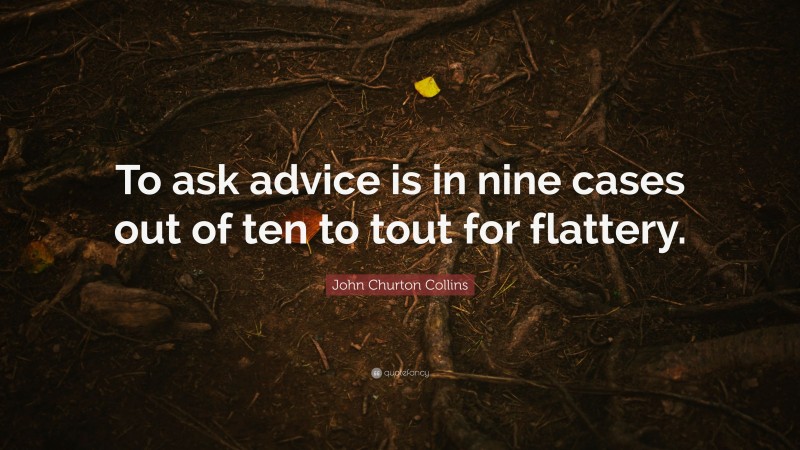 John Churton Collins Quote: “To ask advice is in nine cases out of ten to tout for flattery.”