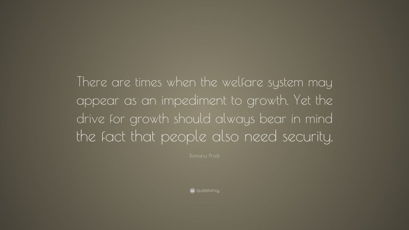 Romano Prodi Quote: “There are times when the welfare system may appear as an impediment to growth. Yet the drive for growth should always bear in mind the fact that people also need security.”