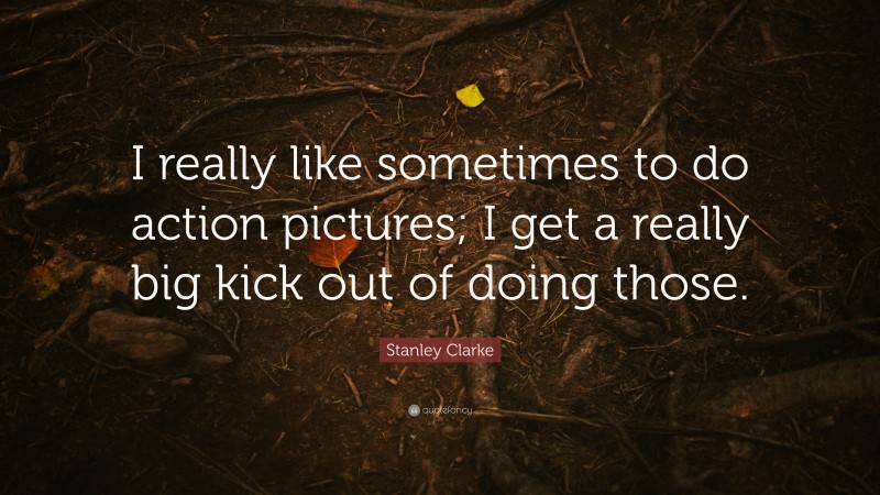 Stanley Clarke Quote: “I really like sometimes to do action pictures; I get a really big kick out of doing those.”