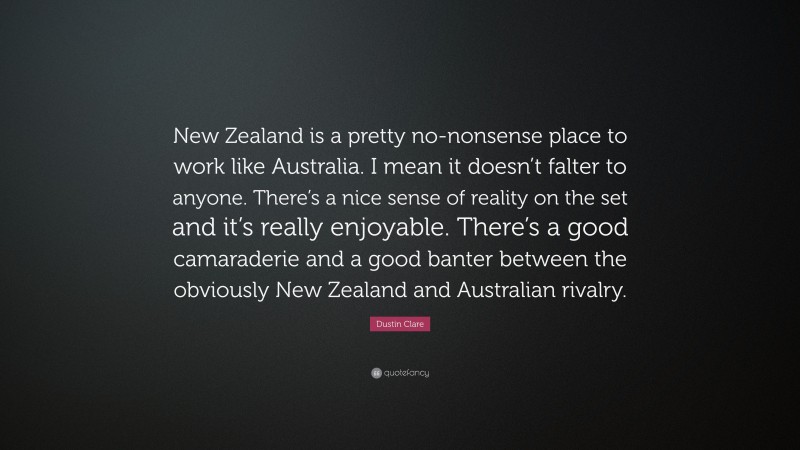 Dustin Clare Quote: “New Zealand is a pretty no-nonsense place to work like Australia. I mean it doesn’t falter to anyone. There’s a nice sense of reality on the set and it’s really enjoyable. There’s a good camaraderie and a good banter between the obviously New Zealand and Australian rivalry.”