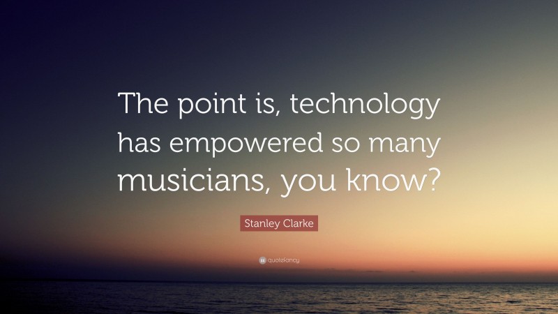 Stanley Clarke Quote: “The point is, technology has empowered so many musicians, you know?”