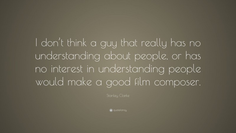 Stanley Clarke Quote: “I don’t think a guy that really has no understanding about people, or has no interest in understanding people would make a good film composer.”