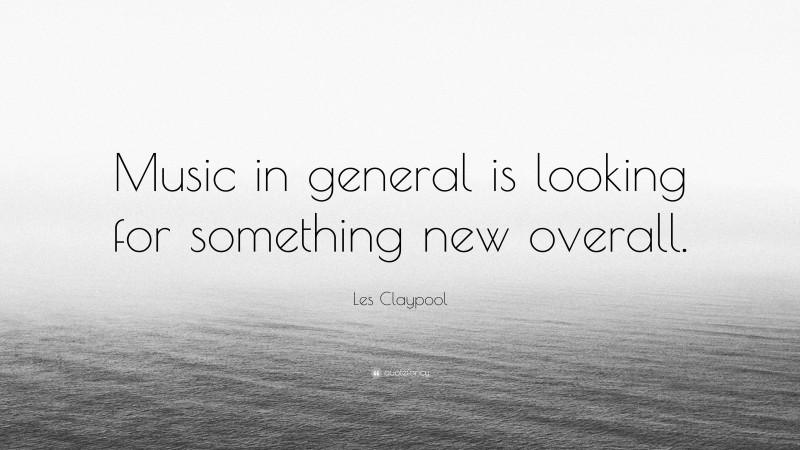 Les Claypool Quote: “Music in general is looking for something new overall.”