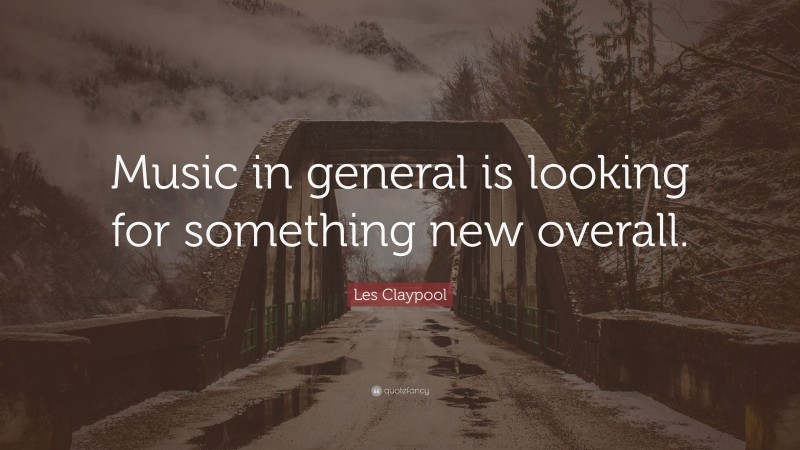 Les Claypool Quote: “Music in general is looking for something new overall.”