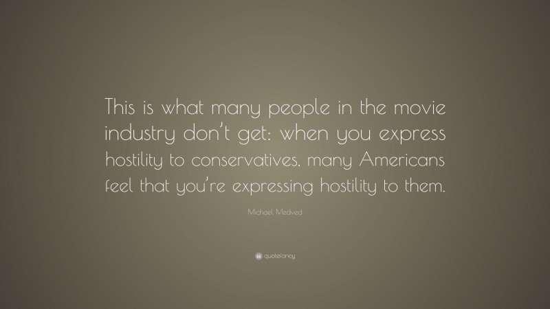 Michael Medved Quote: “This is what many people in the movie industry don’t get: when you express hostility to conservatives, many Americans feel that you’re expressing hostility to them.”
