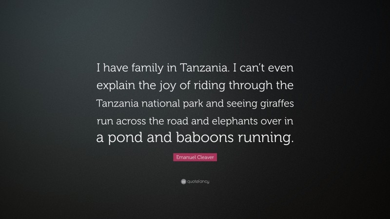 Emanuel Cleaver Quote: “I have family in Tanzania. I can’t even explain the joy of riding through the Tanzania national park and seeing giraffes run across the road and elephants over in a pond and baboons running.”