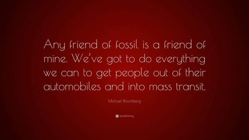 Michael Bloomberg Quote: “Any friend of fossil is a friend of mine. We’ve got to do everything we can to get people out of their automobiles and into mass transit.”