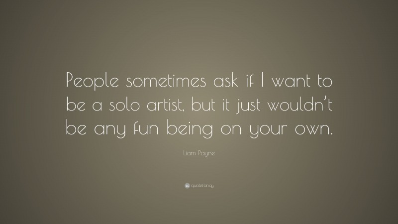 Liam Payne Quote: “People sometimes ask if I want to be a solo artist, but it just wouldn’t be any fun being on your own.”