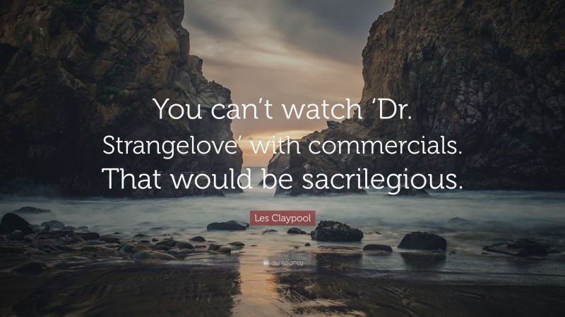 Les Claypool Quote: “You can’t watch ‘Dr. Strangelove’ with commercials. That would be sacrilegious.”