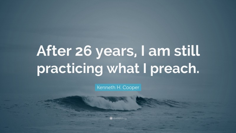 Kenneth H. Cooper Quote: “After 26 years, I am still practicing what I preach.”