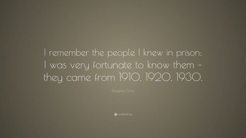 Gregory Corso Quote: “I remember the people I knew in prison; I was very fortunate to know them – they came from 1910, 1920, 1930.”