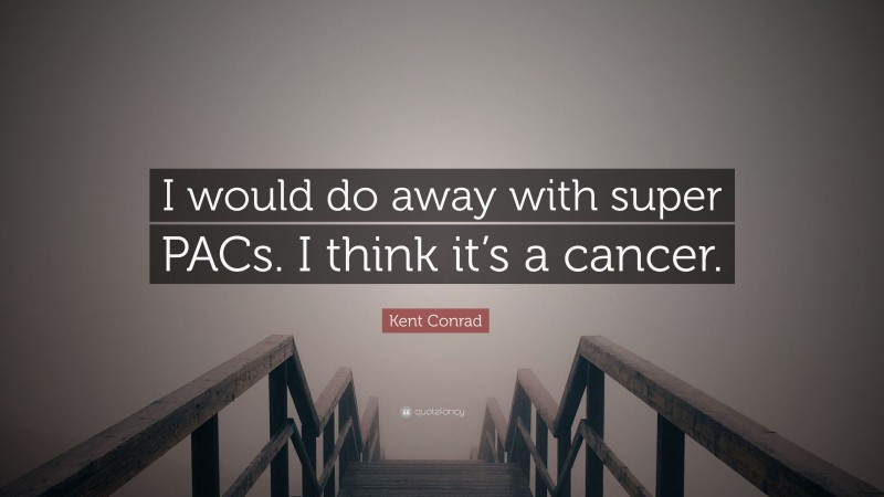 Kent Conrad Quote: “I would do away with super PACs. I think it’s a cancer.”