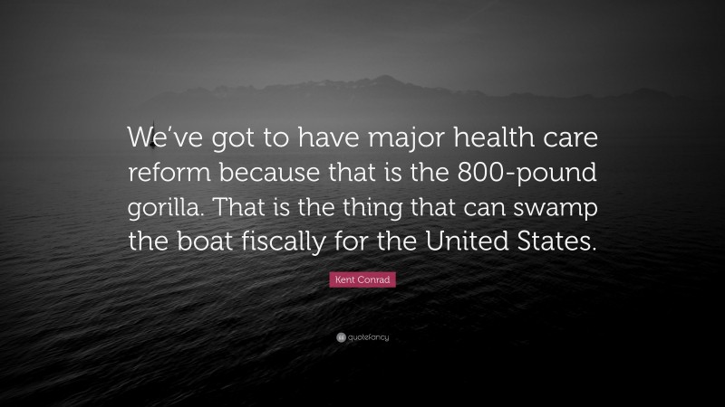 Kent Conrad Quote: “We’ve got to have major health care reform because that is the 800-pound gorilla. That is the thing that can swamp the boat fiscally for the United States.”