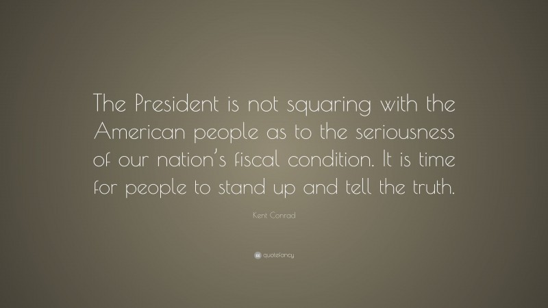 Kent Conrad Quote: “The President is not squaring with the American people as to the seriousness of our nation’s fiscal condition. It is time for people to stand up and tell the truth.”