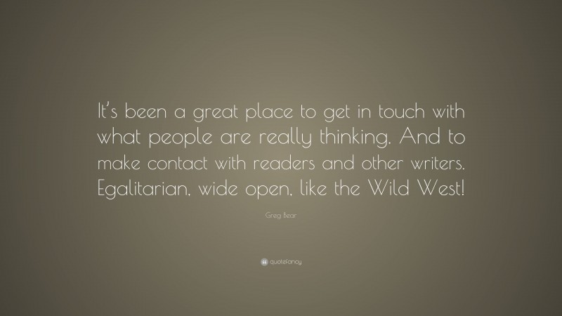 Greg Bear Quote: “It’s been a great place to get in touch with what people are really thinking. And to make contact with readers and other writers. Egalitarian, wide open, like the Wild West!”
