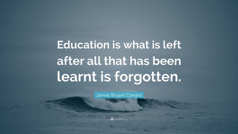 James Bryant Conant Quote: “Education is what is left after all that has been learnt is forgotten.”