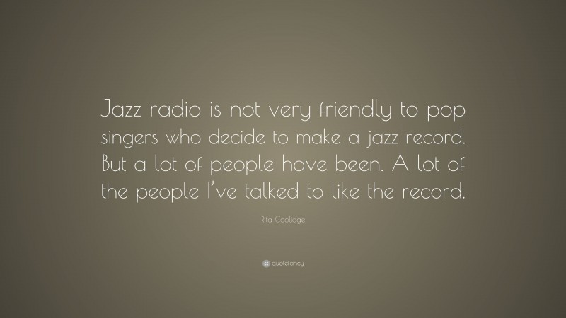 Rita Coolidge Quote: “Jazz radio is not very friendly to pop singers who decide to make a jazz record. But a lot of people have been. A lot of the people I’ve talked to like the record.”