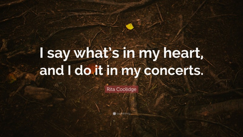 Rita Coolidge Quote: “I say what’s in my heart, and I do it in my concerts.”