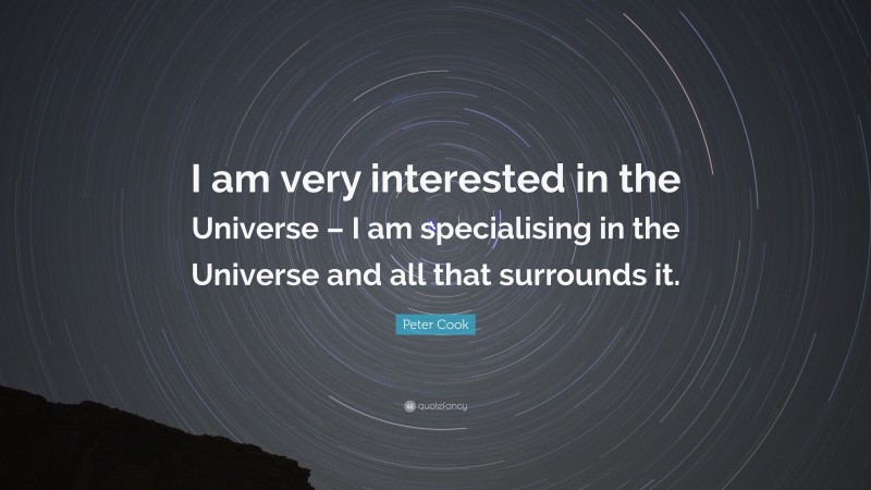 Peter Cook Quote: “I am very interested in the Universe – I am specialising in the Universe and all that surrounds it.”
