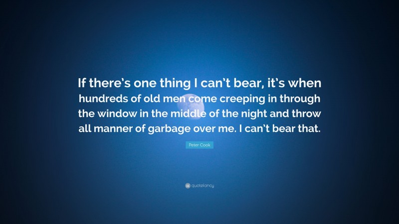 Peter Cook Quote: “If there’s one thing I can’t bear, it’s when hundreds of old men come creeping in through the window in the middle of the night and throw all manner of garbage over me. I can’t bear that.”