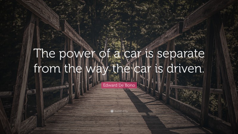 Edward De Bono Quote: “The power of a car is separate from the way the car is driven.”