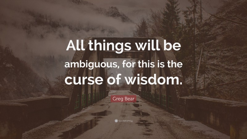 Greg Bear Quote: “All things will be ambiguous, for this is the curse of wisdom.”