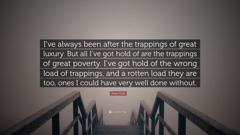 Peter Cook Quote: “I’ve always been after the trappings of great luxury. But all I’ve got hold of are the trappings of great poverty. I’ve got hold of the wrong load of trappings, and a rotten load they are too, ones I could have very well done without.”