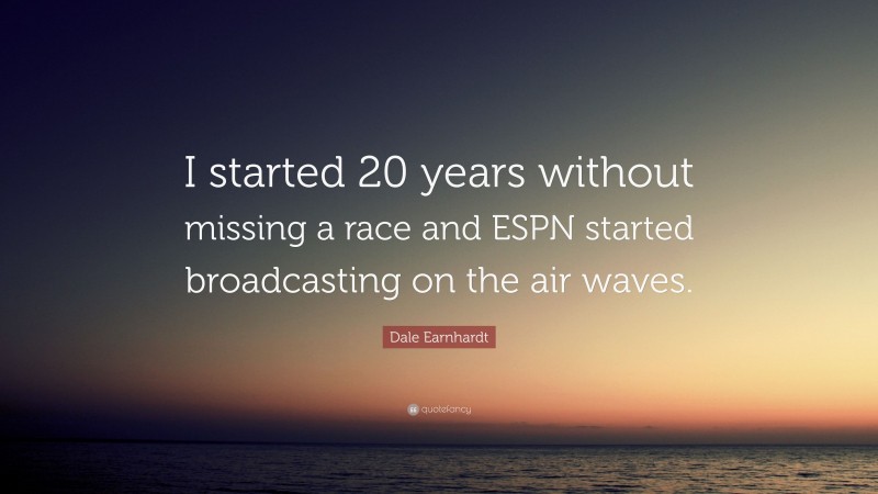 Dale Earnhardt Quote: “I started 20 years without missing a race and ESPN started broadcasting on the air waves.”