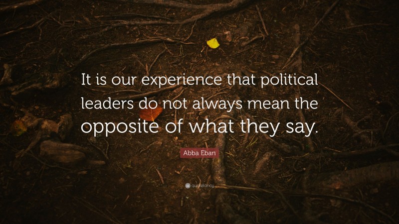 Abba Eban Quote: “It is our experience that political leaders do not always mean the opposite of what they say.”