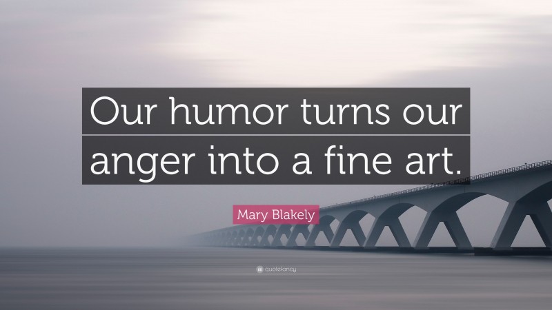Mary Blakely Quote: “Our humor turns our anger into a fine art.”