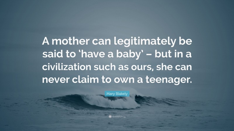 Mary Blakely Quote: “A mother can legitimately be said to ‘have a baby’ – but in a civilization such as ours, she can never claim to own a teenager.”