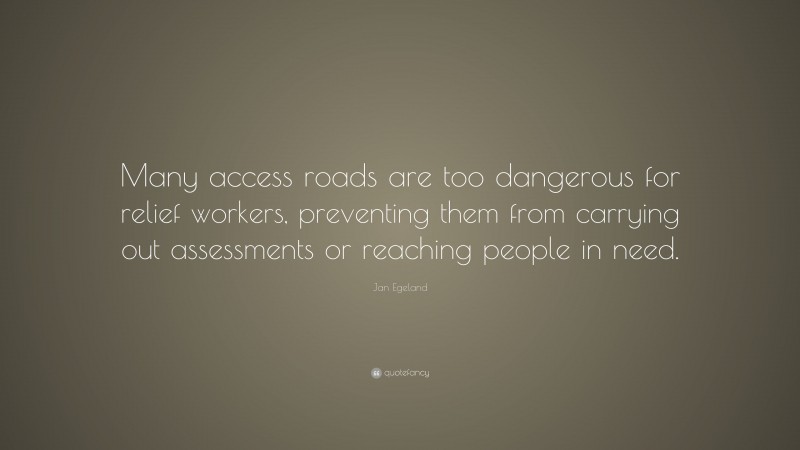 Jan Egeland Quote: “Many access roads are too dangerous for relief workers, preventing them from carrying out assessments or reaching people in need.”
